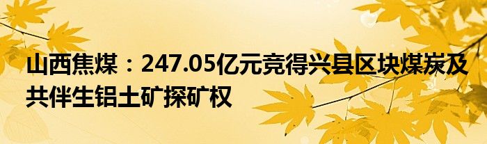 山西焦煤:247.05亿元竞得兴县区块煤炭及共伴生铝土矿探矿权
