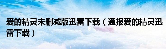 爱的精灵未删减版迅雷下载(通报爱的精灵迅雷下载)