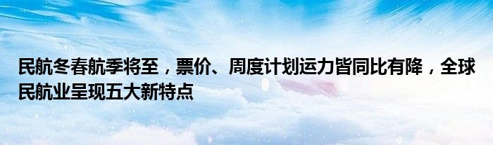 民航冬春航季将至,票价、周度计划运力皆同比有降,全球民航业呈现五大新特点