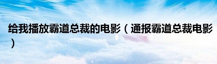 给我播放霸道总裁的电影(通报霸道总裁电影)