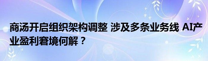 商汤开启组织架构调整 涉及多条业务线 AI产业盈利窘境何解?