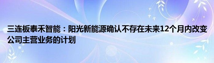 三连板泰禾智能:阳光新能源确认不存在未来12个月内改变公司主营业务的计划
