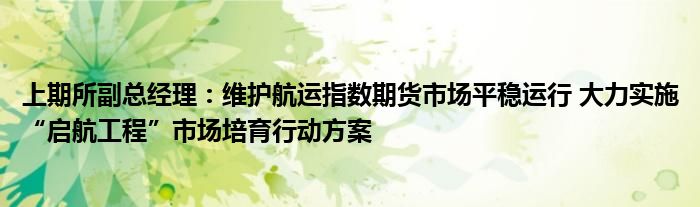 上期所副总经理:维护航运指数期货市场平稳运行 大力实施“启航工程”市场培育行动方案