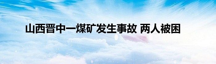山西晋中一煤矿发生事故 两人被困