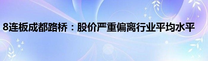 8连板成都路桥:股价严重偏离行业平均水平
