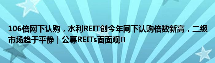 106倍网下认购,水利REIT创今年网下认购倍数新高,二级市场趋于平静|公募REITs面面观㉛