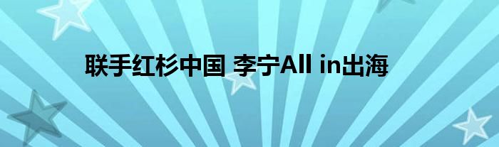 联手红杉中国 李宁All in出海