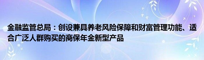 金融监管总局:创设兼具养老风险保障和财富管理功能、适合广泛人群购买的商保年金新型产品