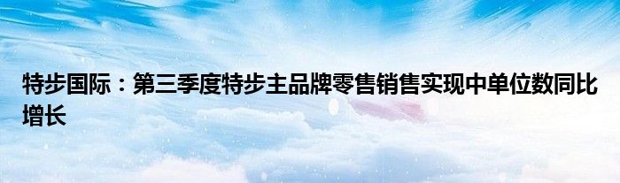 特步国际:第三季度特步主品牌零售销售实现中单位数同比增长