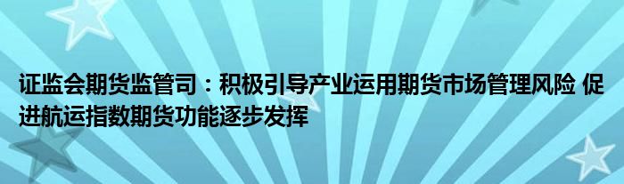 证监会期货监管司:积极引导产业运用期货市场管理风险 促进航运指数期货功能逐步发挥
