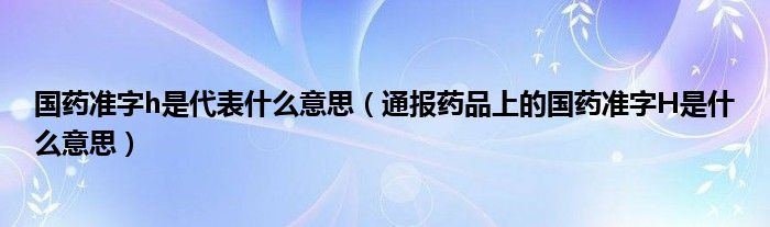 国药准字h是代表什么意思(通报药品上的国药准字H是什么意思)