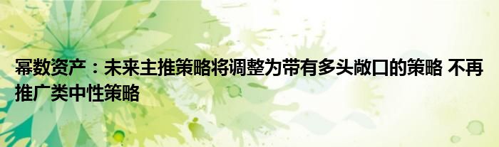 幂数资产:未来主推策略将调整为带有多头敞口的策略 不再推广类中性策略