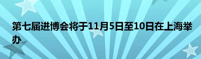 第七届进博会将于11月5日至10日在上海举办