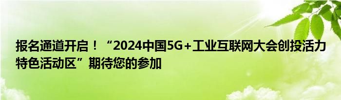 报名通道开启!“2024中国5G+工业互联网大会创投活力特色活动区”期待您的参加