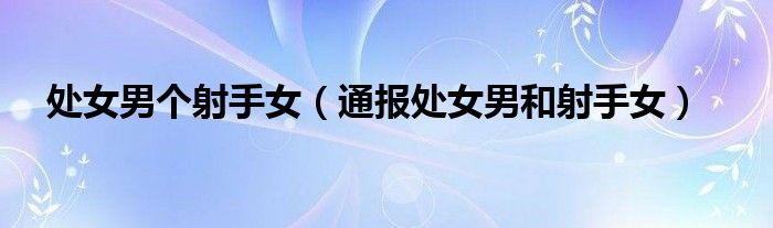 处女男个射手女(通报处女男和射手女)