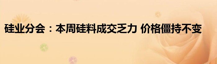 硅业分会:本周硅料成交乏力 价格僵持不变