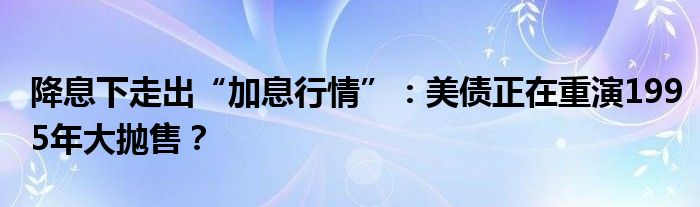 降息下走出“加息行情”:美债正在重演1995年大抛售?