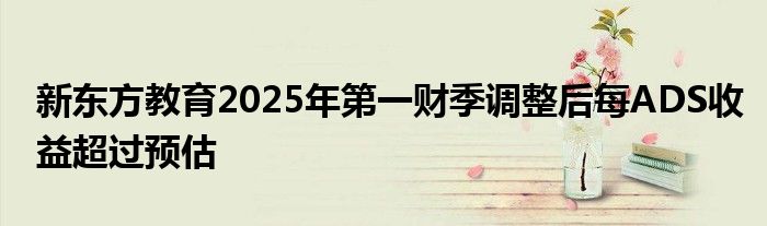 新东方教育2025年第一财季调整后每ADS收益超过预估