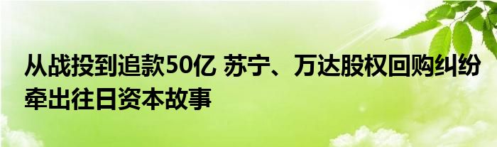 从战投到追款50亿 苏宁、万达股权回购纠纷牵出往日资本故事