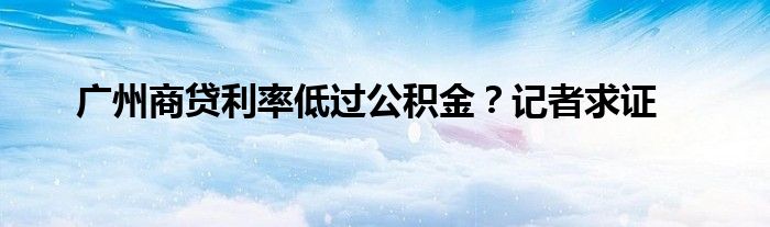 广州商贷利率低过公积金?记者求证