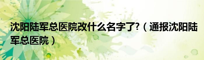 沈阳陆军总医院改什么名字了?(通报沈阳陆军总医院)