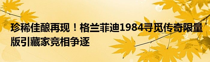 珍稀佳酿再现!格兰菲迪1984寻觅传奇限量版引藏家竞相争逐
