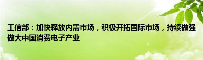 工信部:加快释放内需市场,积极开拓国际市场,持续做强做大中国消费电子产业