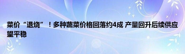 菜价“退烧”!多种蔬菜价格回落约4成 产量回升后续供应望平稳