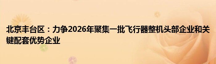 北京丰台区:力争2026年聚集一批飞行器整机头部企业和关键配套优势企业