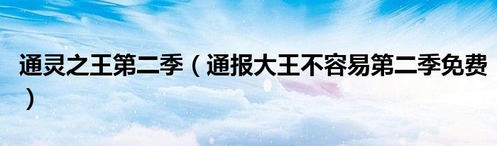 通灵之王第二季(通报大王不容易第二季免费)