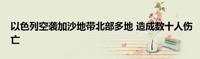以色列空袭加沙地带北部多地 造成数十人伤亡