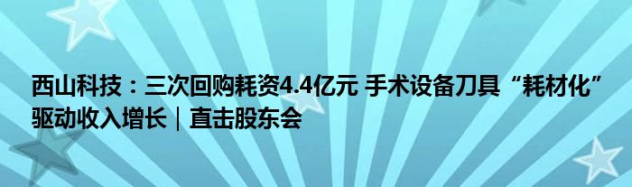 西山科技:三次回购耗资4.4亿元 手术设备刀具“耗材化”驱动收入增长|直击股东会