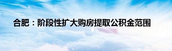合肥:阶段性扩大购房提取公积金范围