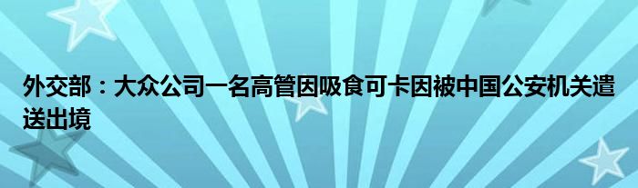 外交部:大众公司一名高管因吸食可卡因被中国公安机关遣送出境