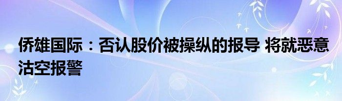 侨雄国际:否认股价被操纵的报导 将就恶意沽空报警