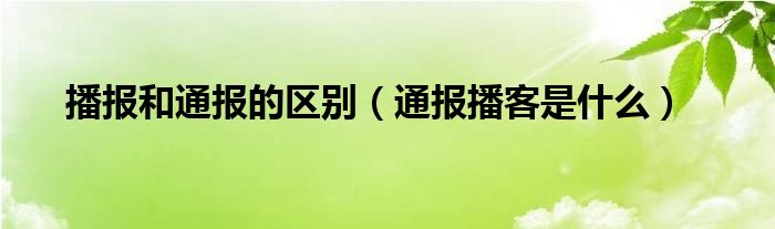 播报和通报的区别(通报播客是什么)