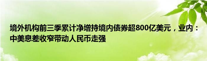 境外机构前三季累计净增持境内债券超800亿美元,业内:中美息差收窄带动人民币走强