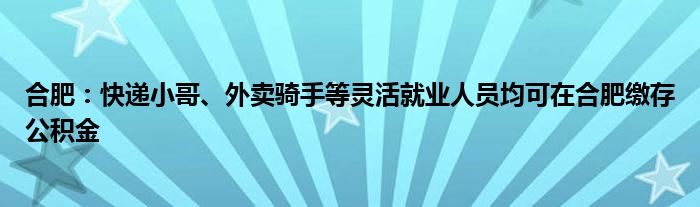 合肥:快递小哥、外卖骑手等灵活就业人员均可在合肥缴存公积金