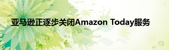 亚马逊正逐步关闭Amazon Today服务