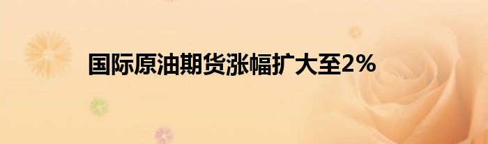 国际原油期货涨幅扩大至2%