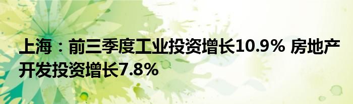 上海:前三季度工业投资增长10.9% 房地产开发投资增长7.8%