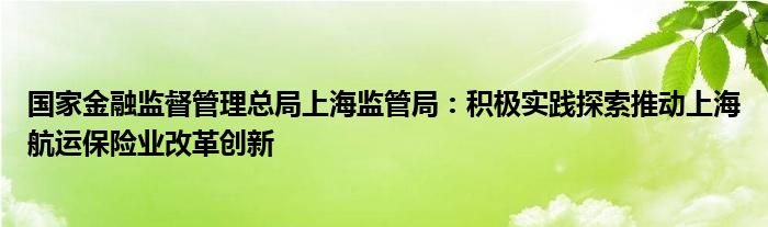 国家金融监督管理总局上海监管局:积极实践探索推动上海航运保险业改革创新