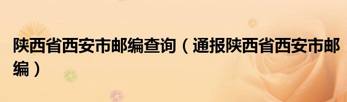 陕西省西安市邮编查询(通报陕西省西安市邮编)