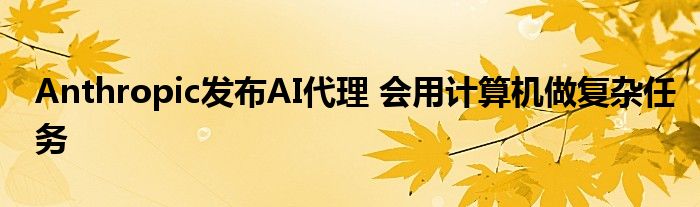 Anthropic发布AI代理 会用计算机做复杂任务