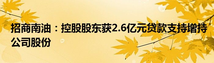招商南油:控股股东获2.6亿元贷款支持增持公司股份
