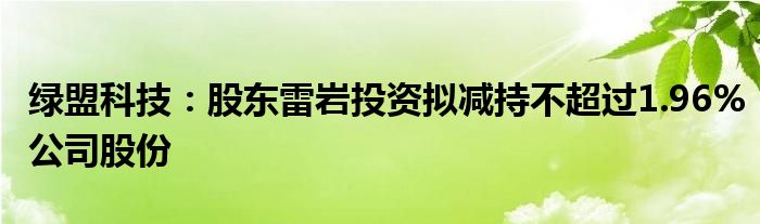 绿盟科技:股东雷岩投资拟减持不超过1.96%公司股份