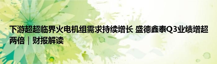 下游超超临界火电机组需求持续增长 盛德鑫泰Q3业绩增超两倍|财报解读