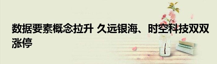 数据要素概念拉升 久远银海、时空科技双双涨停