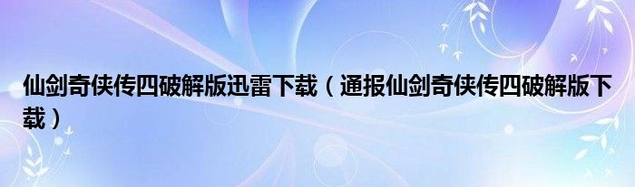 仙剑奇侠传四破解版迅雷下载(通报仙剑奇侠传四破解版下载)