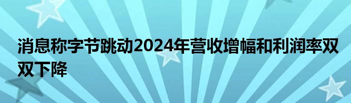 消息称字节跳动2024年营收增幅和利润率双双下降